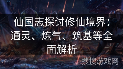 仙国志探讨修仙境界：通灵、炼气、筑基等全面解析