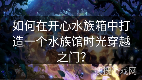 如何在开心水族箱中打造一个水族馆时光穿越之门？