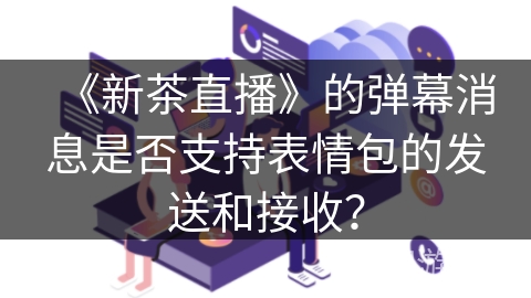 《新茶直播》的弹幕消息是否支持表情包的发送和接收？