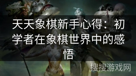 天天象棋新手心得：初学者在象棋世界中的感悟