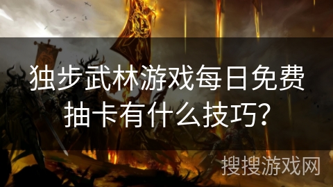 独步武林游戏每日免费抽卡有什么技巧？