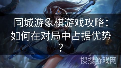 同城游象棋游戏攻略：如何在对局中占据优势？