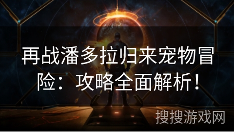 再战潘多拉归来宠物冒险：攻略全面解析！