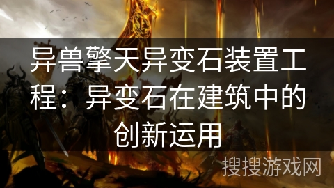 异兽擎天异变石装置工程：异变石在建筑中的创新运用