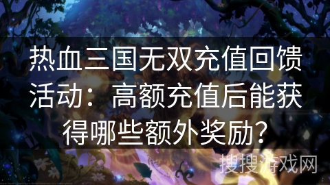 热血三国无双充值回馈活动：高额充值后能获得哪些额外奖励？