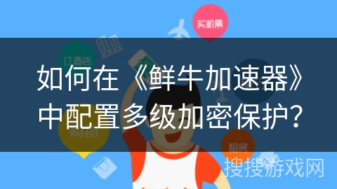 如何在《鲜牛加速器》中配置多级加密保护？