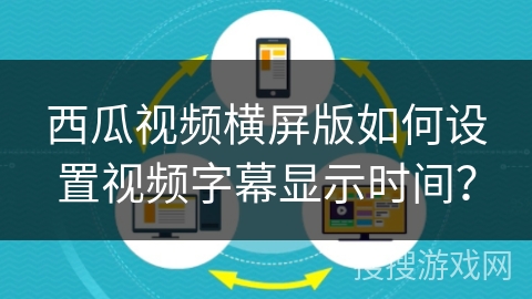西瓜视频横屏版如何设置视频字幕显示时间？