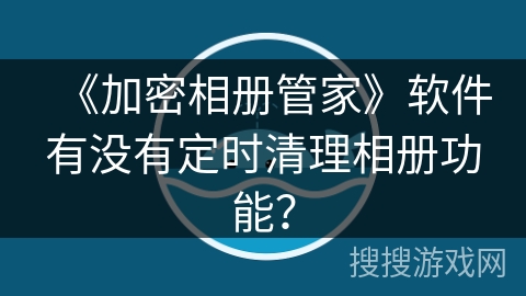 《加密相册管家》软件有没有定时清理相册功能？