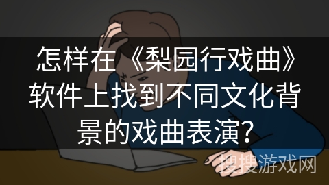 怎样在《梨园行戏曲》软件上找到不同文化背景的戏曲表演？