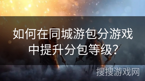 如何在同城游包分游戏中提升分包等级？
