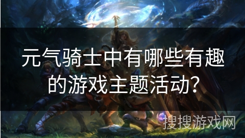 元气骑士中有哪些有趣的游戏主题活动？
