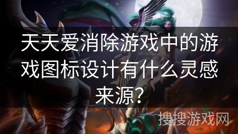 天天爱消除游戏中的游戏图标设计有什么灵感来源？