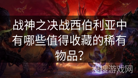 战神之决战西伯利亚中有哪些值得收藏的稀有物品？