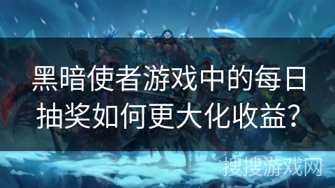 黑暗使者游戏中的每日抽奖如何更大化收益？