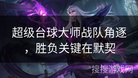 超级台球大师战队角逐，胜负关键在默契