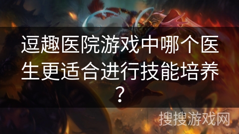 逗趣医院游戏中哪个医生更适合进行技能培养？
