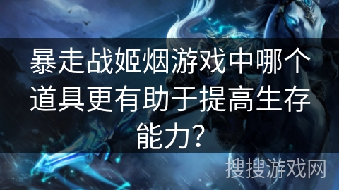 暴走战姬烟游戏中哪个道具更有助于提高生存能力？