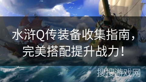 水浒Q传装备收集指南，完美搭配提升战力！