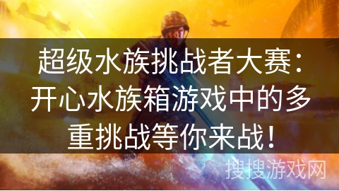 超级水族挑战者大赛：开心水族箱游戏中的多重挑战等你来战！