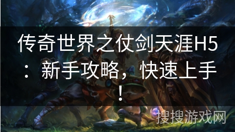 传奇世界之仗剑天涯H5：新手攻略，快速上手！