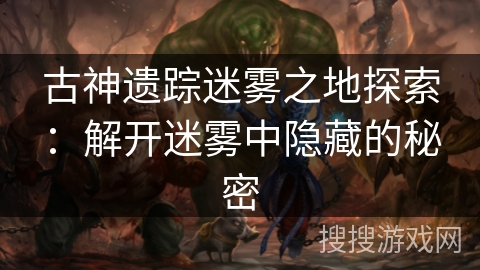 古神遗踪迷雾之地探索：解开迷雾中隐藏的秘密