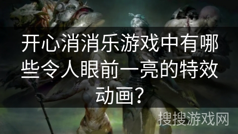 开心消消乐游戏中有哪些令人眼前一亮的特效动画？