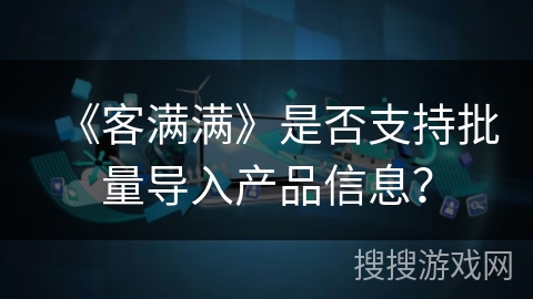 《客满满》是否支持批量导入产品信息？