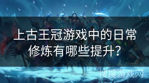 上古王冠游戏中的日常修炼有哪些提升？