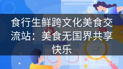 食行生鲜跨文化美食交流站：美食无国界共享快乐