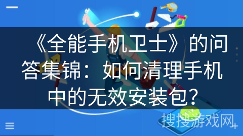 《全能手机卫士》的问答集锦：如何清理手机中的无效安装包？