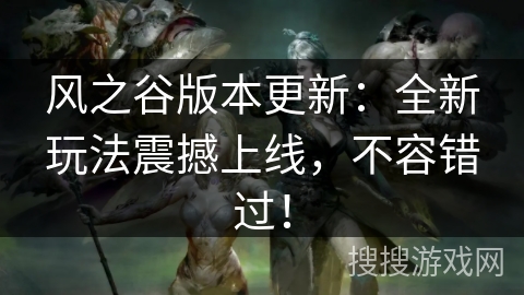 风之谷版本更新：全新玩法震撼上线，不容错过！