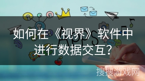 如何在《视界》软件中进行数据交互？