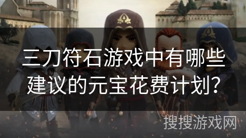 三刀符石游戏中有哪些建议的元宝花费计划？