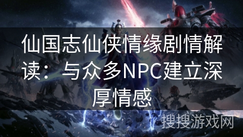 仙国志仙侠情缘剧情解读：与众多NPC建立深厚情感