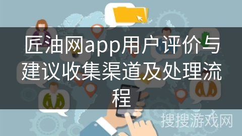 匠油网app用户评价与建议收集渠道及处理流程