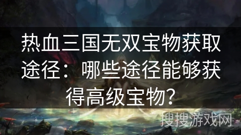 热血三国无双宝物获取途径：哪些途径能够获得高级宝物？