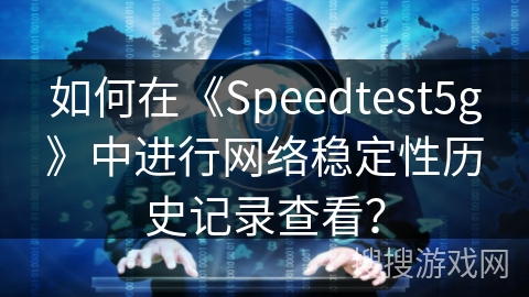 如何在《Speedtest5g》中进行网络稳定性历史记录查看？