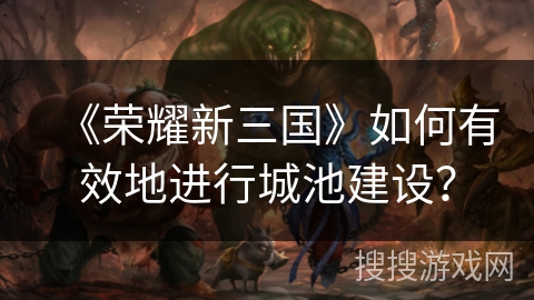 《荣耀新三国》如何有效地进行城池建设？