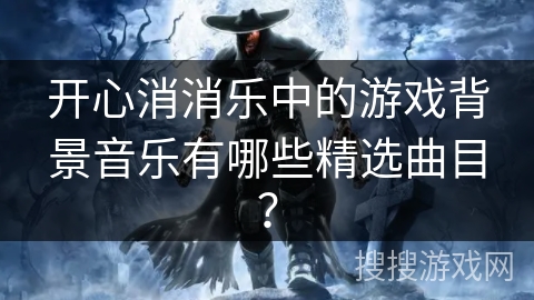 开心消消乐中的游戏背景音乐有哪些精选曲目？