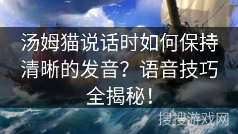 汤姆猫说话时如何保持清晰的发音？语音技巧全揭秘！