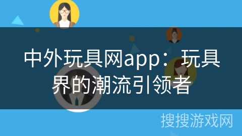 中外玩具网app：玩具界的潮流引领者