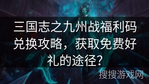 三国志之九州战福利码兑换攻略，获取免费好礼的途径？