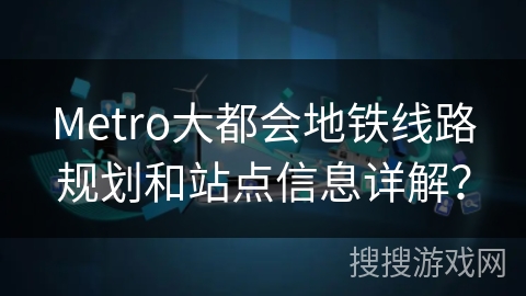 Metro大都会地铁线路规划和站点信息详解？