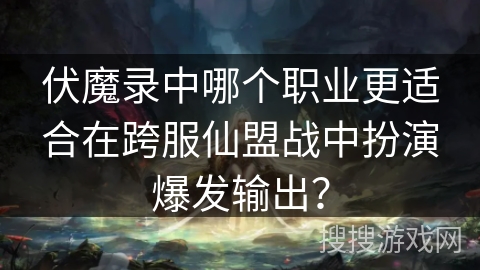 伏魔录中哪个职业更适合在跨服仙盟战中扮演爆发输出？