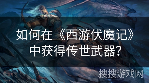 如何在《西游伏魔记》中获得传世武器？