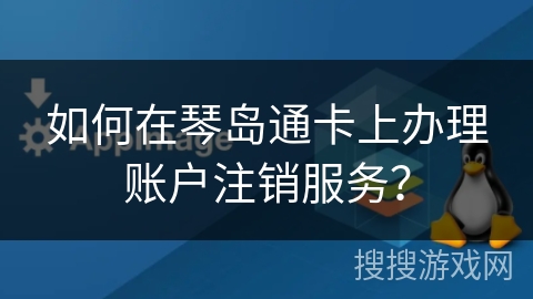 如何在琴岛通卡上办理账户注销服务？