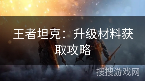 王者坦克：升级材料获取攻略