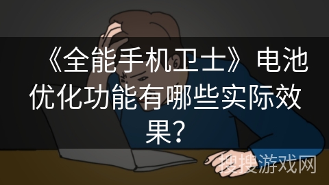 《全能手机卫士》电池优化功能有哪些实际效果？