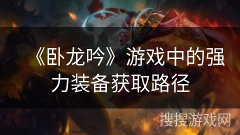 《卧龙吟》游戏中的强力装备获取路径 《卧龙吟》游戏中的强力装备获取路径