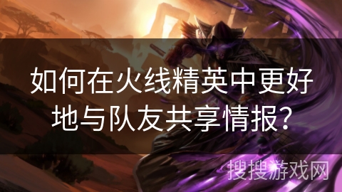 如何在火线精英中更好地与队友共享情报? 如何在火线精英中更好地与队友共享情报?
